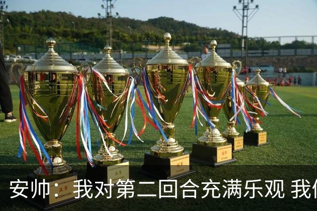安帅：我对第二回合充满乐观 我们有5万球迷支持