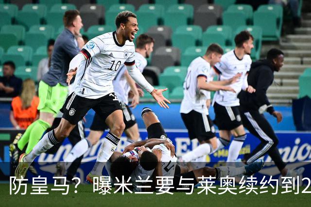 防皇马？曝米兰要与莱奥续约到2027 违约金升到2亿